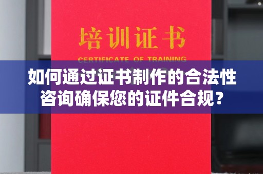 保德如何通过证书制作的合法性咨询确保您的证件合规？