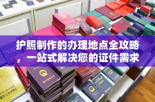 保德护照制作的办理地点全攻略，一站式解决您的证件需求